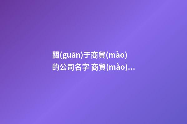 關(guān)于商貿(mào)的公司名字 商貿(mào)公司起名用字大全-名學(xué)網(wǎng)